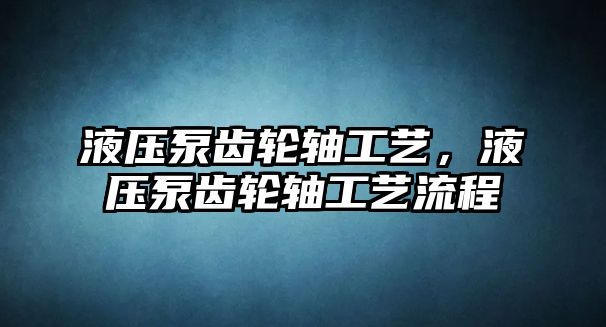 液壓泵齒輪軸工藝，液壓泵齒輪軸工藝流程