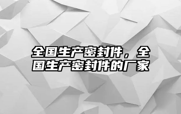 全國(guó)生產(chǎn)密封件，全國(guó)生產(chǎn)密封件的廠家