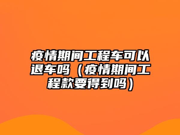 疫情期間工程車可以退車嗎（疫情期間工程款要得到嗎）