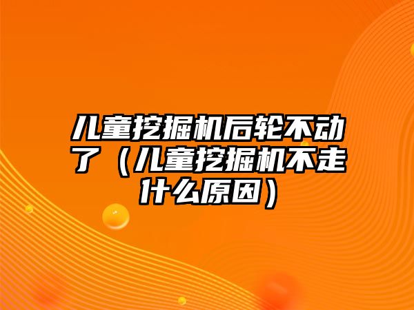 兒童挖掘機后輪不動了（兒童挖掘機不走什么原因）