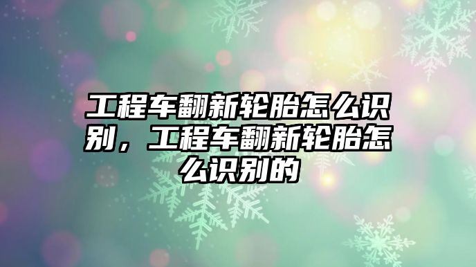 工程車翻新輪胎怎么識別，工程車翻新輪胎怎么識別的