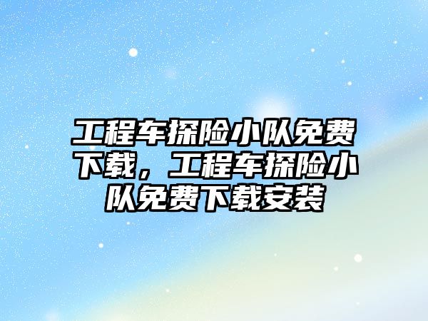 工程車探險小隊免費下載，工程車探險小隊免費下載安裝