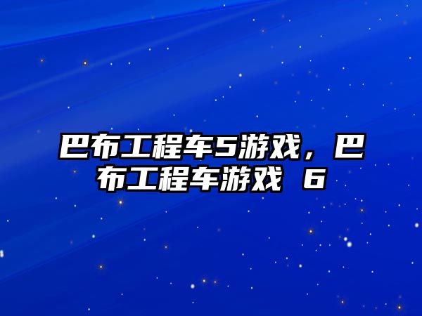 巴布工程車5游戲，巴布工程車游戲 6