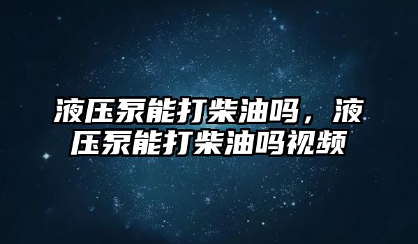 液壓泵能打柴油嗎，液壓泵能打柴油嗎視頻