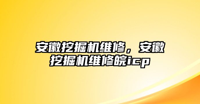 安徽挖掘機維修，安徽挖掘機維修皖icp