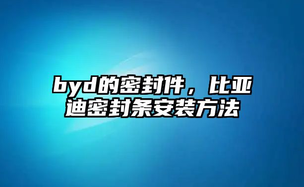 byd的密封件，比亞迪密封條安裝方法