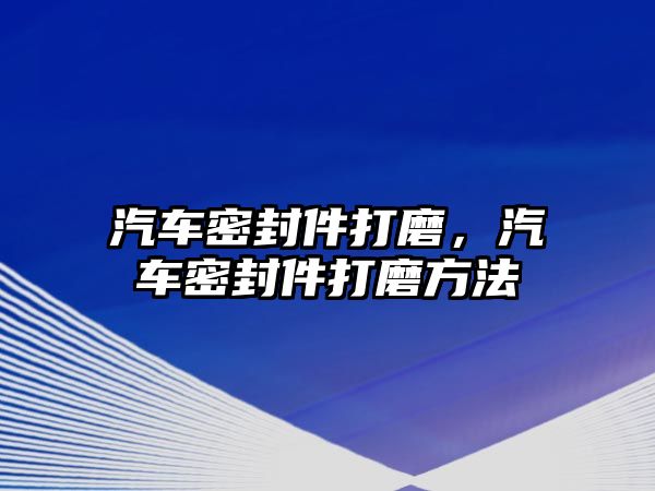 汽車密封件打磨，汽車密封件打磨方法