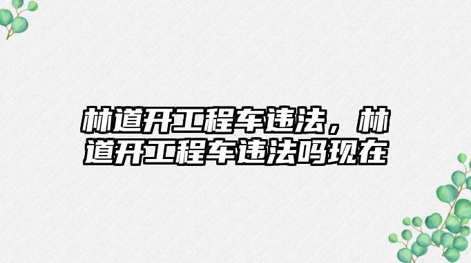 林道開工程車違法，林道開工程車違法嗎現(xiàn)在