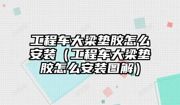 工程車大梁墊膠怎么安裝（工程車大梁墊膠怎么安裝圖解）