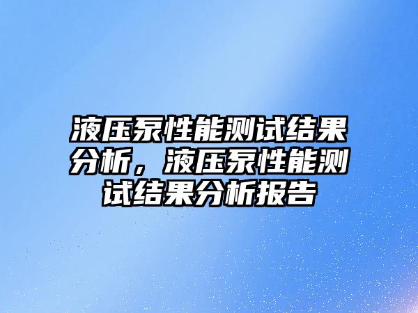 液壓泵性能測試結(jié)果分析，液壓泵性能測試結(jié)果分析報告