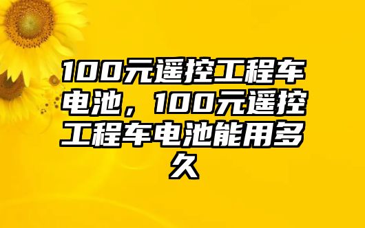 100元遙控工程車電池，100元遙控工程車電池能用多久