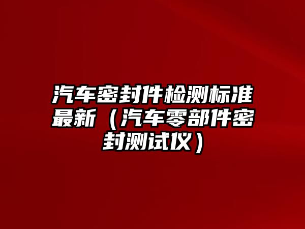 汽車密封件檢測(cè)標(biāo)準(zhǔn)最新（汽車零部件密封測(cè)試儀）