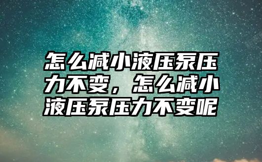 怎么減小液壓泵壓力不變，怎么減小液壓泵壓力不變呢