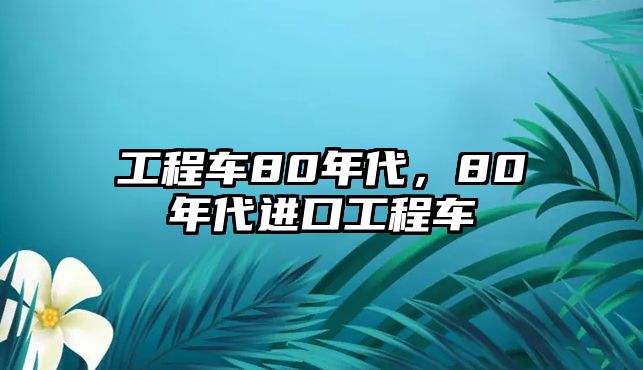 工程車80年代，80年代進(jìn)口工程車