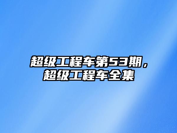 超級工程車第53期，超級工程車全集