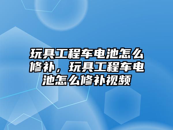 玩具工程車電池怎么修補，玩具工程車電池怎么修補視頻