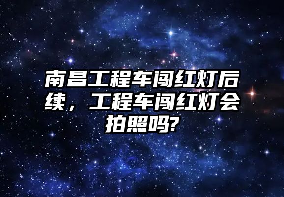 南昌工程車闖紅燈后續(xù)，工程車闖紅燈會(huì)拍照嗎?