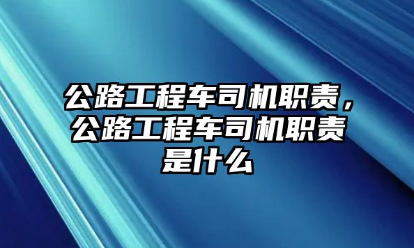 公路工程車司機職責，公路工程車司機職責是什么