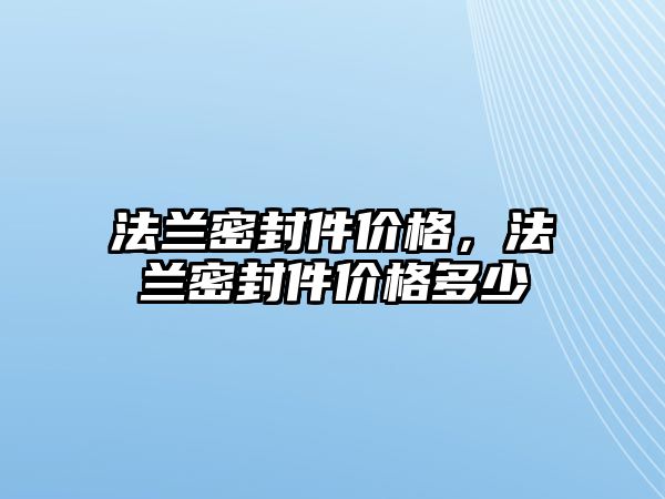 法蘭密封件價(jià)格，法蘭密封件價(jià)格多少