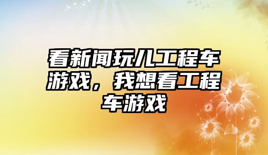 看新聞玩兒工程車游戲，我想看工程車游戲