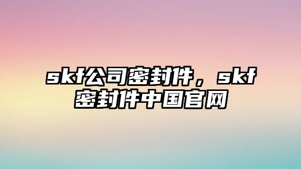 skf公司密封件，skf密封件中國官網(wǎng)