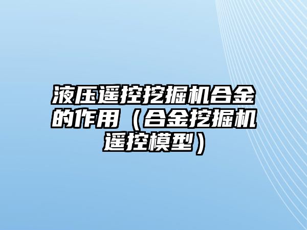 液壓遙控挖掘機合金的作用（合金挖掘機遙控模型）