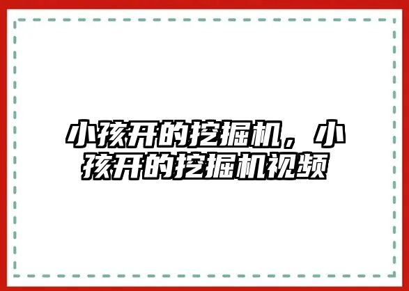 小孩開的挖掘機，小孩開的挖掘機視頻