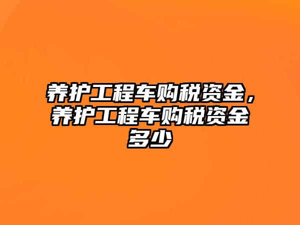 養(yǎng)護(hù)工程車購(gòu)稅資金，養(yǎng)護(hù)工程車購(gòu)稅資金多少