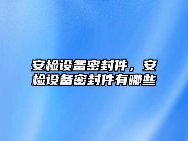 安檢設(shè)備密封件，安檢設(shè)備密封件有哪些