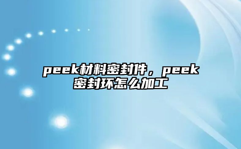 peek材料密封件，peek密封環(huán)怎么加工