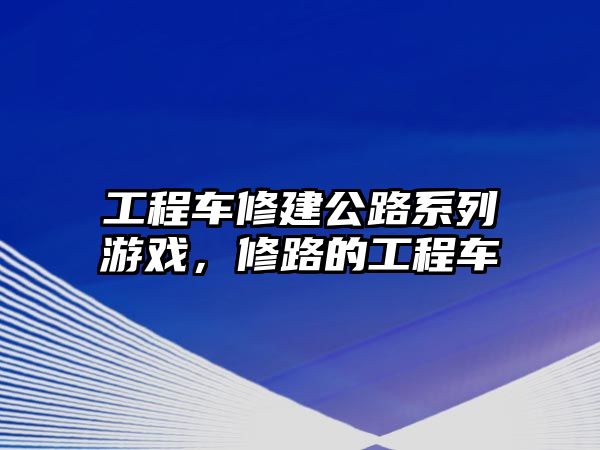 工程車修建公路系列游戲，修路的工程車