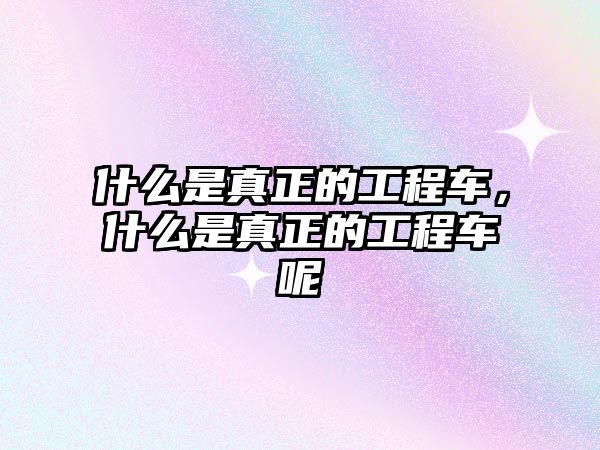 什么是真正的工程車，什么是真正的工程車呢