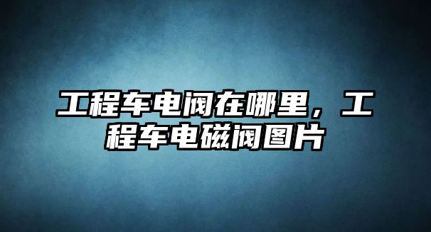 工程車電閥在哪里，工程車電磁閥圖片