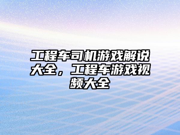 工程車司機(jī)游戲解說(shuō)大全，工程車游戲視頻大全