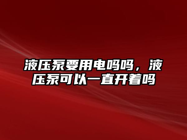 液壓泵要用電嗎嗎，液壓泵可以一直開著嗎