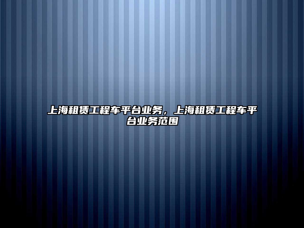 上海租賃工程車平臺業(yè)務(wù)，上海租賃工程車平臺業(yè)務(wù)范圍