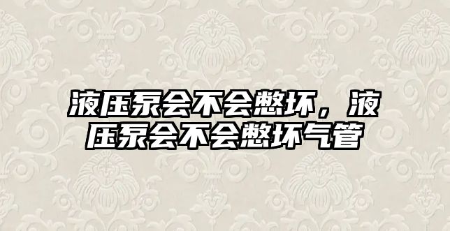 液壓泵會(huì)不會(huì)憋壞，液壓泵會(huì)不會(huì)憋壞氣管