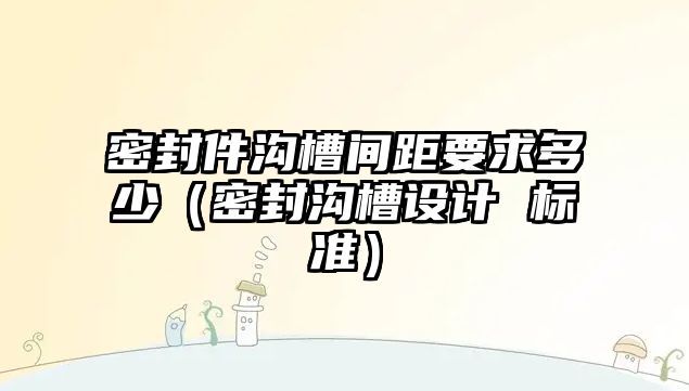 密封件溝槽間距要求多少（密封溝槽設計 標準）