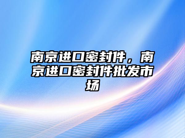 南京進(jìn)口密封件，南京進(jìn)口密封件批發(fā)市場