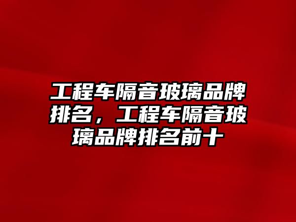 工程車隔音玻璃品牌排名，工程車隔音玻璃品牌排名前十