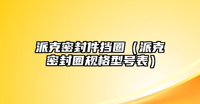 派克密封件擋圈（派克密封圈規(guī)格型號(hào)表）