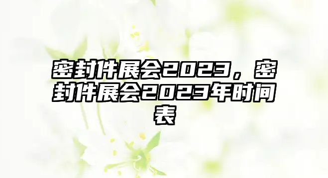 密封件展會2023，密封件展會2023年時間表