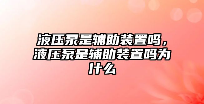 液壓泵是輔助裝置嗎，液壓泵是輔助裝置嗎為什么