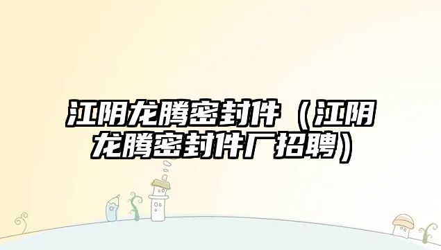 江陰龍騰密封件（江陰龍騰密封件廠招聘）