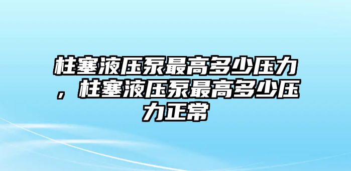 柱塞液壓泵最高多少壓力，柱塞液壓泵最高多少壓力正常