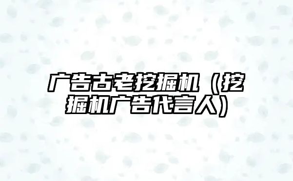 廣告古老挖掘機(jī)（挖掘機(jī)廣告代言人）