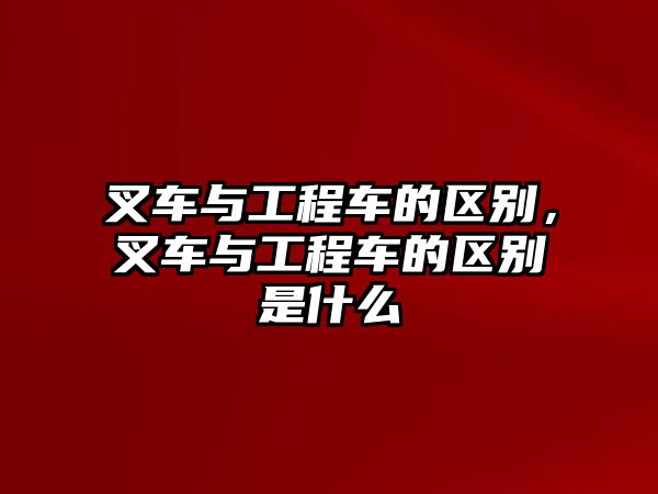 叉車與工程車的區(qū)別，叉車與工程車的區(qū)別是什么