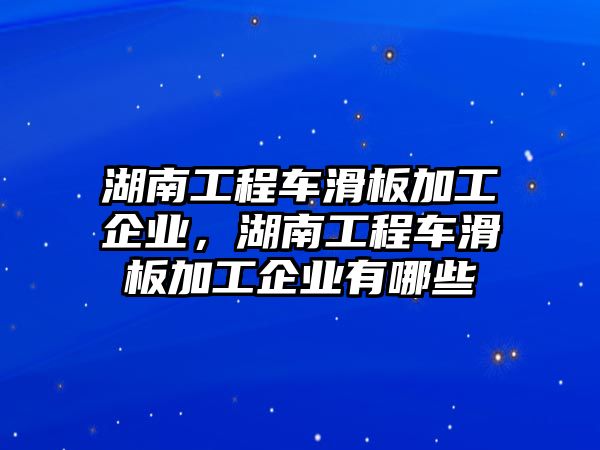 湖南工程車滑板加工企業(yè)，湖南工程車滑板加工企業(yè)有哪些