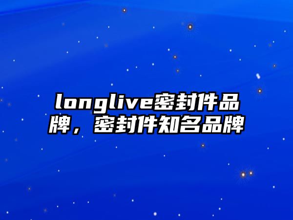 longlive密封件品牌，密封件知名品牌