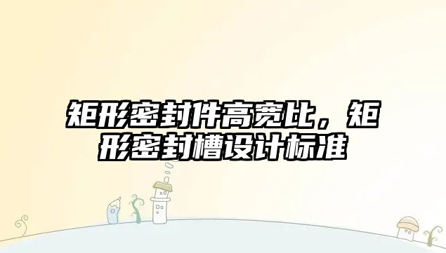 矩形密封件高寬比，矩形密封槽設(shè)計標(biāo)準(zhǔn)